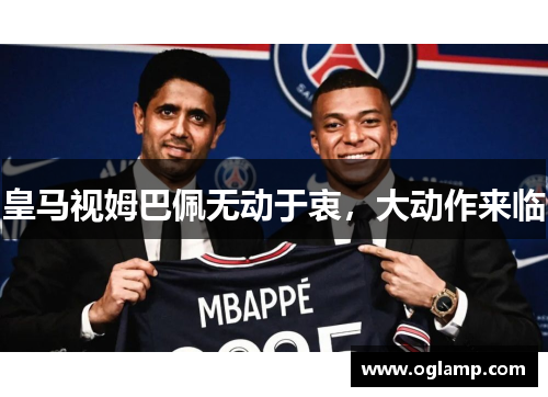 皇马视姆巴佩无动于衷，大动作来临