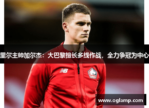 里尔主帅加尔杰：大巴黎擅长多线作战，全力争冠为中心